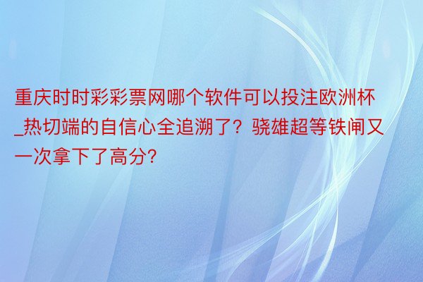重庆时时彩彩票网哪个软件可以投注欧洲杯_热切端的自信心全追溯了？骁雄超等铁闸又一次拿下了高分？