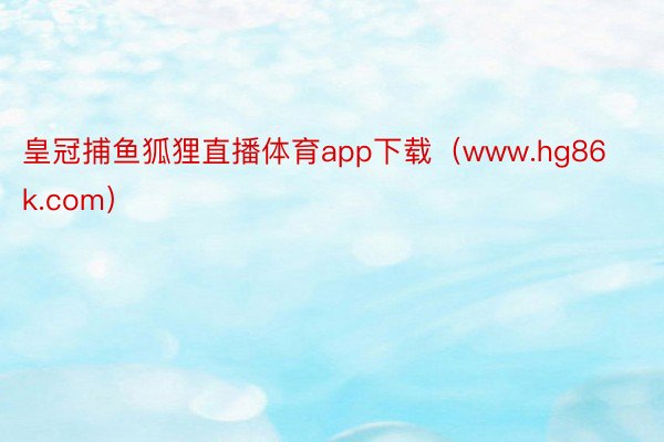 皇冠捕鱼狐狸直播体育app下载（www.hg86k.com）