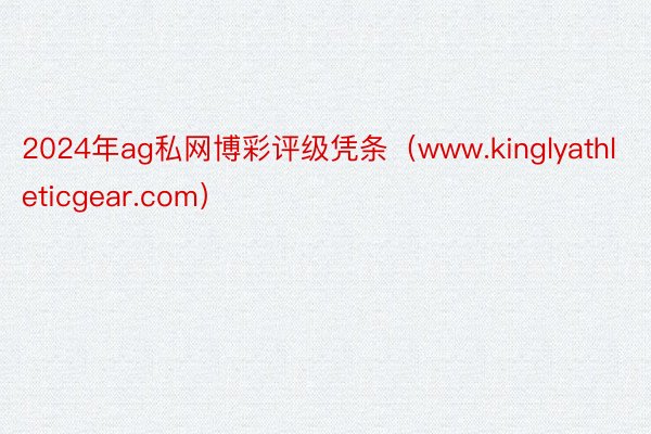 2024年ag私网博彩评级凭条（www.kinglyathleticgear.com）