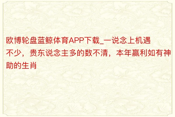 欧博轮盘蓝鲸体育APP下载_一说念上机遇不少，贵东说念主多的数不清，本年赢利如有神助的生肖