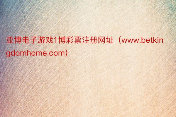 亚博电子游戏1博彩票注册网址（www.betkingdomhome.com）