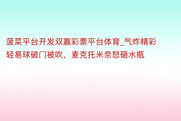 菠菜平台开发双赢彩票平台体育_气炸精彩轻易球破门被吹,麦克托米奈怒砸水瓶